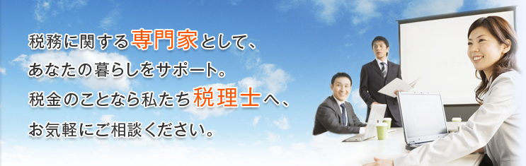 税務に関する専門家として、あなたの暮らしをサポート。税金のことなら私たち税理士へ、お気軽にご相談ください。